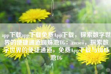 app下载app下载免费App下载，探索数字世界的便捷通道蜘蛛池TG：zzcseo，探索数字世界的便捷通道，免费App下载与蜘蛛池TG