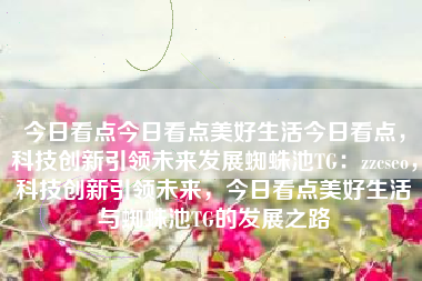 今日看点今日看点美好生活今日看点，科技创新引领未来发展蜘蛛池TG：zzcseo，科技创新引领未来，今日看点美好生活与蜘蛛池TG的发展之路