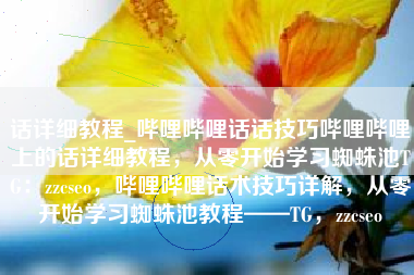 话详细教程_哔哩哔哩话话技巧哔哩哔哩上的话详细教程，从零开始学习蜘蛛池TG：zzcseo，哔哩哔哩话术技巧详解，从零开始学习蜘蛛池教程——TG，zzcseo