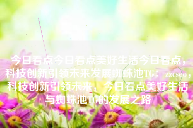 今日看点今日看点美好生活今日看点，科技创新引领未来发展蜘蛛池TG：zzcseo，科技创新引领未来，今日看点美好生活与蜘蛛池TG的发展之路