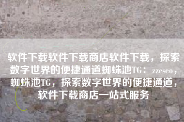软件下载软件下载商店软件下载，探索数字世界的便捷通道蜘蛛池TG：zzcseo，蜘蛛池TG，探索数字世界的便捷通道，软件下载商店一站式服务