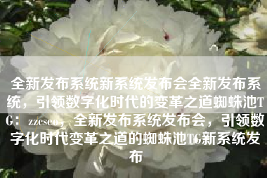 全新发布系统新系统发布会全新发布系统，引领数字化时代的变革之道蜘蛛池TG：zzcseo，全新发布系统发布会，引领数字化时代变革之道的蜘蛛池TG新系统发布