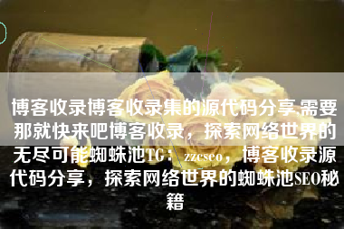 博客收录博客收录集的源代码分享,需要那就快来吧博客收录，探索网络世界的无尽可能蜘蛛池TG：zzcseo，博客收录源代码分享，探索网络世界的蜘蛛池SEO秘籍