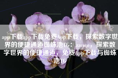 app下载app下载免费App下载，探索数字世界的便捷通道蜘蛛池TG：zzcseo，探索数字世界的便捷通道，免费App下载与蜘蛛池TG
