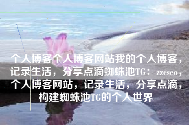 个人博客个人博客网站我的个人博客，记录生活，分享点滴蜘蛛池TG：zzcseo，个人博客网站，记录生活，分享点滴，构建蜘蛛池TG的个人世界