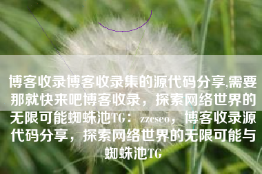 博客收录博客收录集的源代码分享,需要那就快来吧博客收录，探索网络世界的无限可能蜘蛛池TG：zzcseo，博客收录源代码分享，探索网络世界的无限可能与蜘蛛池TG
