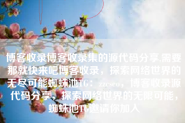 博客收录博客收录集的源代码分享,需要那就快来吧博客收录，探索网络世界的无尽可能蜘蛛池TG：zzcseo，博客收录源代码分享，探索网络世界的无限可能，蜘蛛池TG邀请你加入