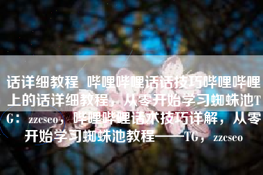 话详细教程_哔哩哔哩话话技巧哔哩哔哩上的话详细教程，从零开始学习蜘蛛池TG：zzcseo，哔哩哔哩话术技巧详解，从零开始学习蜘蛛池教程——TG，zzcseo