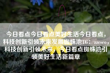 今日看点今日看点美好生活今日看点，科技创新引领未来发展蜘蛛池TG：zzcseo，科技创新引领未来，今日看点蜘蛛池引领美好生活新篇章
