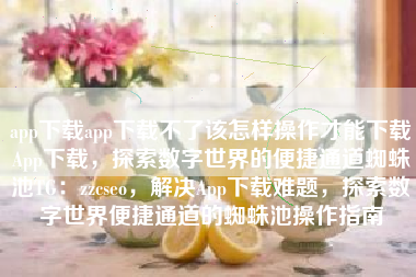 app下载app下载不了该怎样操作才能下载App下载，探索数字世界的便捷通道蜘蛛池TG：zzcseo，解决App下载难题，探索数字世界便捷通道的蜘蛛池操作指南