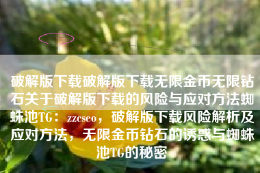 破解版下载破解版下载无限金币无限钻石关于破解版下载的风险与应对方法蜘蛛池TG：zzcseo，破解版下载风险解析及应对方法，无限金币钻石的诱惑与蜘蛛池TG的秘密