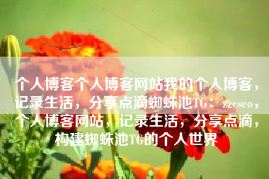 个人博客个人博客网站我的个人博客，记录生活，分享点滴蜘蛛池TG：zzcseo，个人博客网站，记录生活，分享点滴，构建蜘蛛池TG的个人世界