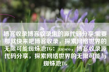 博客收录博客收录集的源代码分享,需要那就快来吧博客收录，探索网络世界的无限可能蜘蛛池TG：zzcseo，博客收录源代码分享，探索网络世界的无限可能与蜘蛛池TG