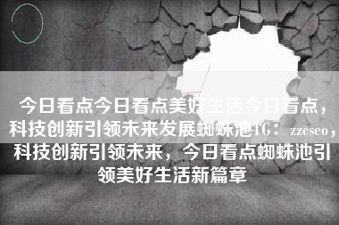今日看点今日看点美好生活今日看点，科技创新引领未来发展蜘蛛池TG：zzcseo，科技创新引领未来，今日看点蜘蛛池引领美好生活新篇章