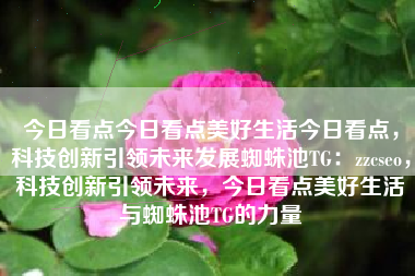 今日看点今日看点美好生活今日看点，科技创新引领未来发展蜘蛛池TG：zzcseo，科技创新引领未来，今日看点美好生活与蜘蛛池TG的力量