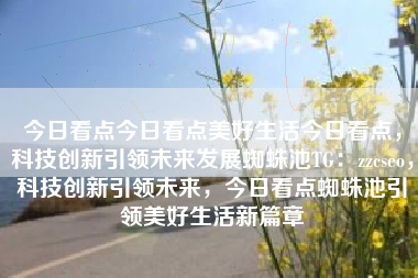 今日看点今日看点美好生活今日看点，科技创新引领未来发展蜘蛛池TG：zzcseo，科技创新引领未来，今日看点蜘蛛池引领美好生活新篇章