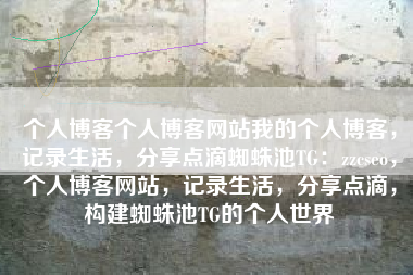 个人博客个人博客网站我的个人博客，记录生活，分享点滴蜘蛛池TG：zzcseo，个人博客网站，记录生活，分享点滴，构建蜘蛛池TG的个人世界