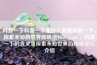科普一下科普一下是什么意思科普一下，探索未知的世界蜘蛛池TG：zzcseo，科普一下的含义及探索未知世界的蜘蛛池TG介绍