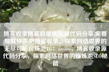 博客收录博客收录集的源代码分享,需要那就快来吧博客收录，探索网络世界的无尽可能蜘蛛池TG：zzcseo，博客收录源代码分享，探索网络世界的蜘蛛池SEO秘籍