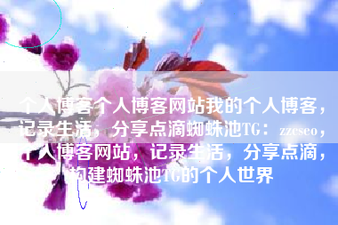 个人博客个人博客网站我的个人博客，记录生活，分享点滴蜘蛛池TG：zzcseo，个人博客网站，记录生活，分享点滴，构建蜘蛛池TG的个人世界