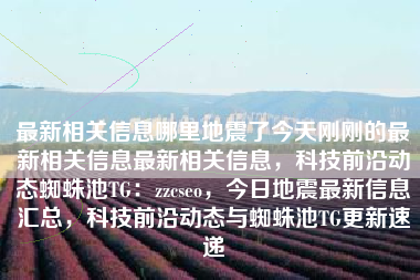 最新相关信息哪里地震了今天刚刚的最新相关信息最新相关信息，科技前沿动态蜘蛛池TG：zzcseo，今日地震最新信息汇总，科技前沿动态与蜘蛛池TG更新速递