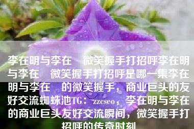 李在明与李在镕微笑握手打招呼李在明与李在镕微笑握手打招呼是哪一集李在明与李在镕的微笑握手，商业巨头的友好交流蜘蛛池TG：zzcseo，李在明与李在镕的商业巨头友好交流瞬间，微笑握手打招呼的传奇时刻