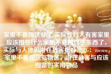 家里不要囤这些了 实际或对人有害家里应该囤些什么家里不要囤这些东西了，实际与人体的潜在危害蜘蛛池TG：zzcseo，家里不要囤这些物品，潜在危害与应该囤备的实用物品