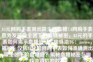 84元网购手表测出吸尘器血糖7.4网购手表意外发现吸尘器下的血糖秘密，84元的手表如何揭示血糖值7.4？蜘蛛池TG：zzcseo，揭秘，仅售84元的网购手表如何准确测出吸尘器下的血糖值？揭秘血糖秘密与蜘蛛池背后的故事