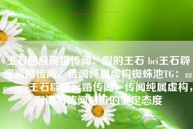 王石回应离婚传闻：假的王石 bci王石辟谣离婚传闻，传闻纯属虚构蜘蛛池TG：zzcseo，王石辟谣离婚传闻，传闻纯属虚构，强调与传闻对抗的坚定态度