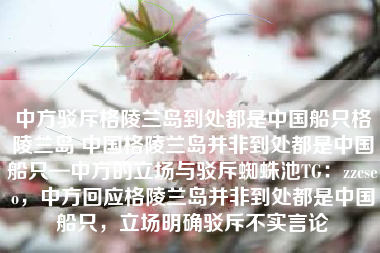 中方驳斥格陵兰岛到处都是中国船只格陵兰岛 中国格陵兰岛并非到处都是中国船只—中方的立场与驳斥蜘蛛池TG：zzcseo，中方回应格陵兰岛并非到处都是中国船只，立场明确驳斥不实言论