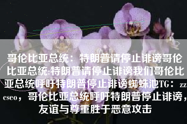哥伦比亚总统：特朗普请停止诽谤哥伦比亚总统:特朗普请停止诽谤我们哥伦比亚总统呼吁特朗普停止诽谤蜘蛛池TG：zzcseo，哥伦比亚总统呼吁特朗普停止诽谤，友谊与尊重胜于恶意攻击