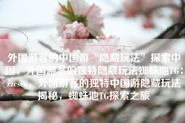 外国游客的中国游“隐藏玩法”探索中国，外国游客的独特隐藏玩法蜘蛛池TG：zzcseo，外国游客的独特中国游隐藏玩法揭秘，蜘蛛池TG探索之旅