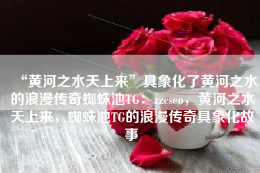 “黄河之水天上来”具象化了黄河之水的浪漫传奇蜘蛛池TG：zzcseo，黄河之水天上来，蜘蛛池TG的浪漫传奇具象化故事