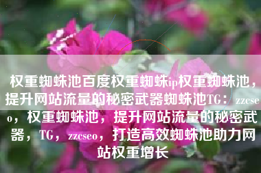 权重蜘蛛池百度权重蜘蛛ip权重蜘蛛池，提升网站流量的秘密武器蜘蛛池TG：zzcseo，权重蜘蛛池，提升网站流量的秘密武器，TG，zzcseo，打造高效蜘蛛池助力网站权重增长