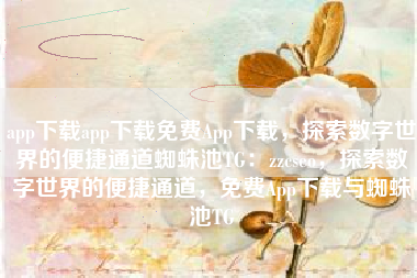 app下载app下载免费App下载，探索数字世界的便捷通道蜘蛛池TG：zzcseo，探索数字世界的便捷通道，免费App下载与蜘蛛池TG