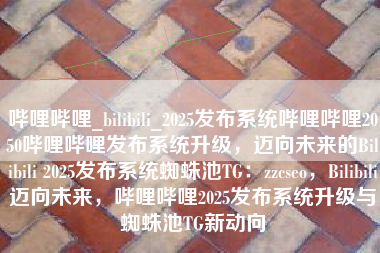 哔哩哔哩_bilibili_2025发布系统哔哩哔哩2050哔哩哔哩发布系统升级，迈向未来的Bilibili 2025发布系统蜘蛛池TG：zzcseo，Bilibili迈向未来，哔哩哔哩2025发布系统升级与蜘蛛池TG新动向