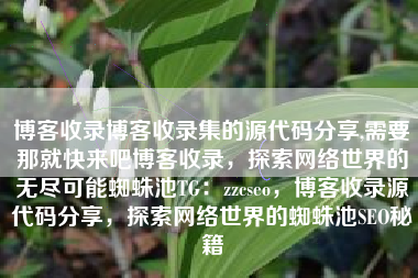 博客收录博客收录集的源代码分享,需要那就快来吧博客收录，探索网络世界的无尽可能蜘蛛池TG：zzcseo，博客收录源代码分享，探索网络世界的蜘蛛池SEO秘籍
