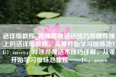 话详细教程_哔哩哔哩话话技巧哔哩哔哩上的话详细教程，从零开始学习蜘蛛池TG：zzcseo，哔哩哔哩话术技巧详解，从零开始学习蜘蛛池教程——TG，zzcseo