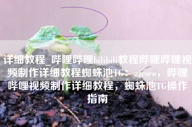 详细教程_哔哩哔哩bilibili教程哔哩哔哩视频制作详细教程蜘蛛池TG：zzcseo，哔哩哔哩视频制作详细教程，蜘蛛池TG操作指南