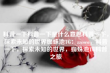 科普一下科普一下是什么意思科普一下，探索未知的世界蜘蛛池TG：zzcseo，科普一下，探索未知的世界，蜘蛛池TG科普之旅