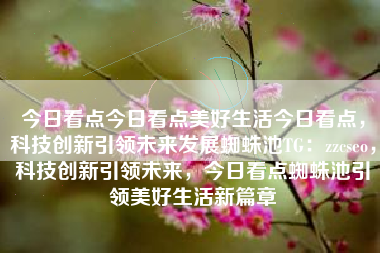 今日看点今日看点美好生活今日看点，科技创新引领未来发展蜘蛛池TG：zzcseo，科技创新引领未来，今日看点蜘蛛池引领美好生活新篇章