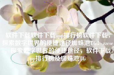 软件下载软件下载app排行榜软件下载，探索数字世界的便捷途径蜘蛛池TG：zzcseo，探索数字世界的便捷途径，软件下载app排行榜及蜘蛛池TG