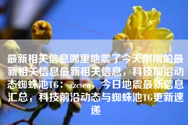 最新相关信息哪里地震了今天刚刚的最新相关信息最新相关信息，科技前沿动态蜘蛛池TG：zzcseo，今日地震最新信息汇总，科技前沿动态与蜘蛛池TG更新速递