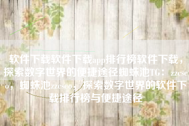 软件下载软件下载app排行榜软件下载，探索数字世界的便捷途径蜘蛛池TG：zzcseo，蜘蛛池zzcseo，探索数字世界的软件下载排行榜与便捷途径