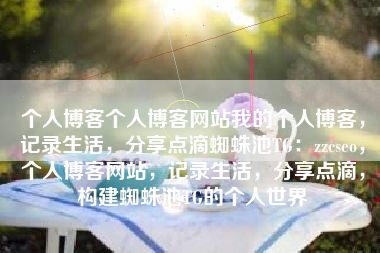 个人博客个人博客网站我的个人博客，记录生活，分享点滴蜘蛛池TG：zzcseo，个人博客网站，记录生活，分享点滴，构建蜘蛛池TG的个人世界