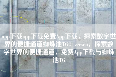 app下载app下载免费App下载，探索数字世界的便捷通道蜘蛛池TG：zzcseo，探索数字世界的便捷通道，免费App下载与蜘蛛池TG