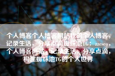 个人博客个人博客网站我的个人博客，记录生活，分享点滴蜘蛛池TG：zzcseo，个人博客网站，记录生活，分享点滴，构建蜘蛛池TG的个人世界