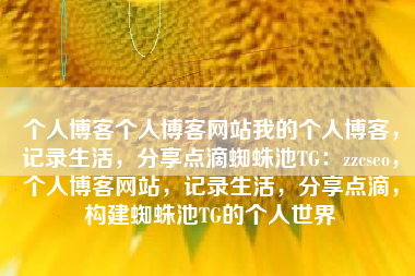 个人博客个人博客网站我的个人博客，记录生活，分享点滴蜘蛛池TG：zzcseo，个人博客网站，记录生活，分享点滴，构建蜘蛛池TG的个人世界