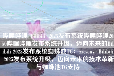哔哩哔哩_bilibili_2025发布系统哔哩哔哩2050哔哩哔哩发布系统升级，迈向未来的Bilibili 2025发布系统蜘蛛池TG：zzcseo，Bilibili 2025发布系统升级，迈向未来的技术革新与蜘蛛池TG支持