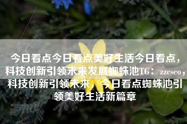 今日看点今日看点美好生活今日看点，科技创新引领未来发展蜘蛛池TG：zzcseo，科技创新引领未来，今日看点蜘蛛池引领美好生活新篇章